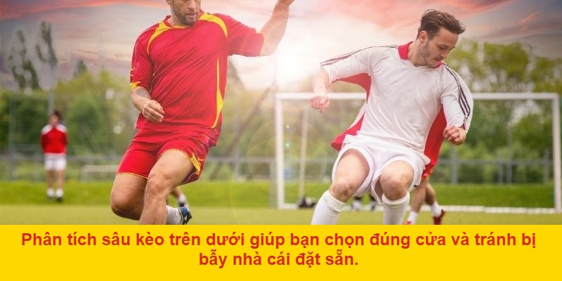 Ưu tiên kèo dưới khi trận đấu có tính chất căng thẳng